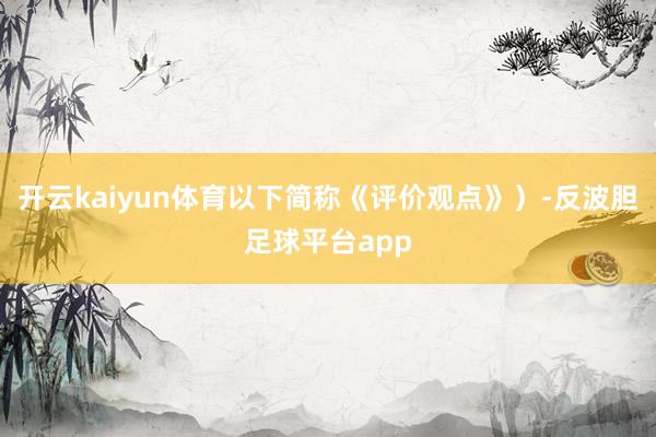 开云kaiyun体育以下简称《评价观点》）-反波胆足球平台app