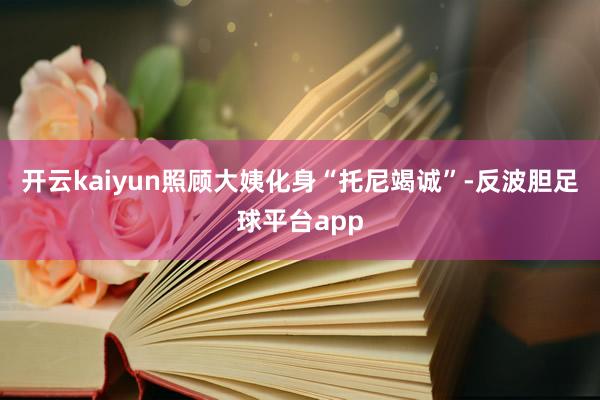 开云kaiyun照顾大姨化身“托尼竭诚”-反波胆足球平台app