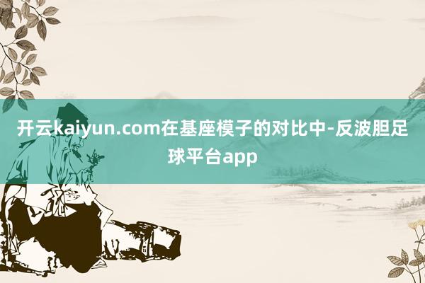 开云kaiyun.com 在基座模子的对比中-反波胆足球平台app