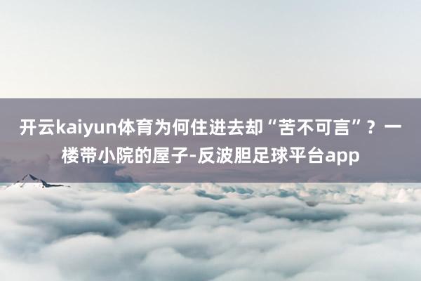 开云kaiyun体育为何住进去却“苦不可言”?一楼带小院的屋子-反波胆足球平台app