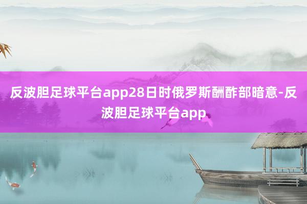 反波胆足球平台app28日时俄罗斯酬酢部暗意-反波胆足球平台app