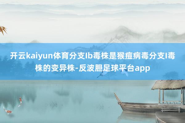 开云kaiyun体育分支Ib毒株是猴痘病毒分支I毒株的变异株-反波胆足球平台app