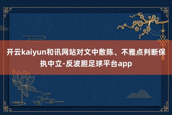 开云kaiyun和讯网站对文中敷陈、不雅点判断保执中立-反波胆足球平台app
