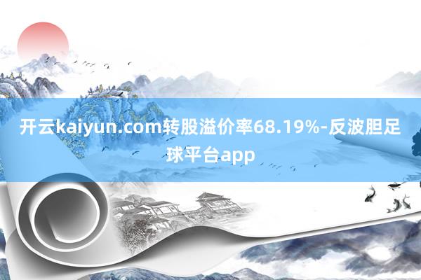开云kaiyun.com转股溢价率68.19%-反波胆足球平台app