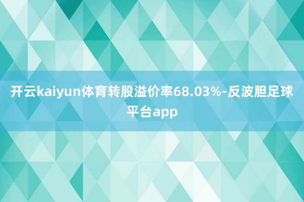 开云kaiyun体育转股溢价率68.03%-反波胆足球平台app