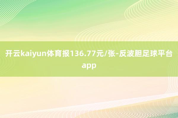 开云kaiyun体育报136.77元/张-反波胆足球平台app