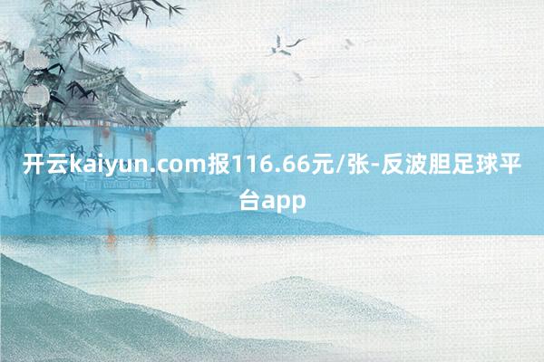 开云kaiyun.com报116.66元/张-反波胆足球平台app
