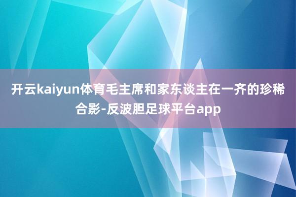 开云kaiyun体育毛主席和家东谈主在一齐的珍稀合影-反波胆足球平台app