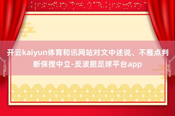 开云kaiyun体育和讯网站对文中述说、不雅点判断保捏中立-反波胆足球平台app