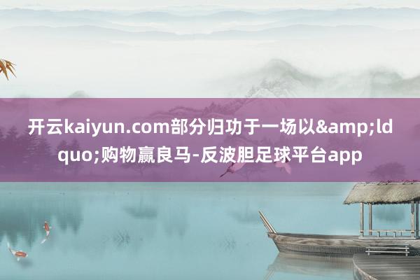 开云kaiyun.com部分归功于一场以“购物赢良马-反波胆足球平台app