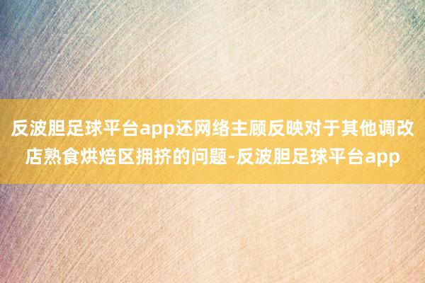 反波胆足球平台app还网络主顾反映对于其他调改店熟食烘焙区拥挤的问题-反波胆足球平台app