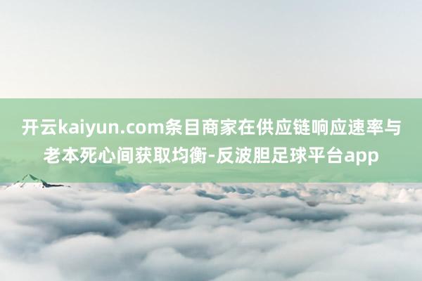 开云kaiyun.com条目商家在供应链响应速率与老本死心间获取均衡-反波胆足球平台app
