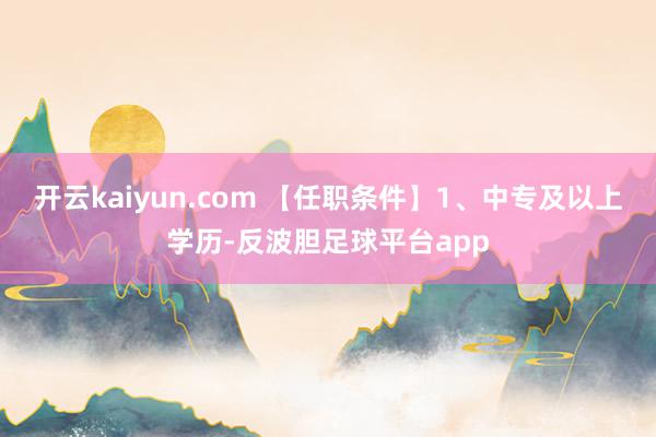 开云kaiyun.com 【任职条件】1、中专及以上学历-反波胆足球平台app