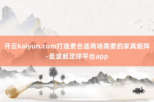 开云kaiyun.com打造更合适商场需要的家具矩阵-反波胆足球平台app