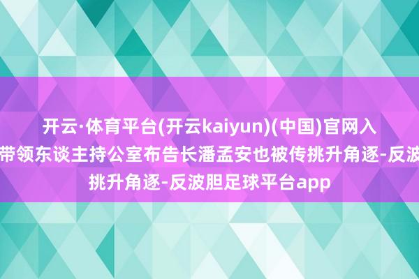 开云·体育平台(开云kaiyun)(中国)官网入口登录台湾地区带领东谈主持公室布告长潘孟安也被传挑升角逐-反波胆足球平台app