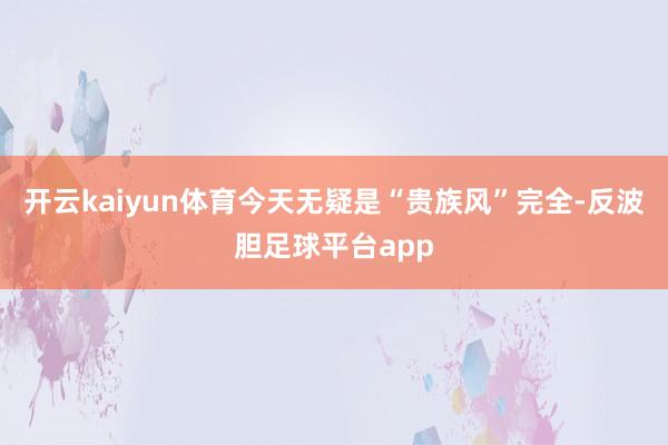 开云kaiyun体育今天无疑是“贵族风”完全-反波胆足球平台app