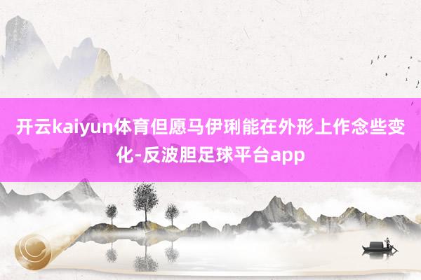 开云kaiyun体育但愿马伊琍能在外形上作念些变化-反波胆足球平台app