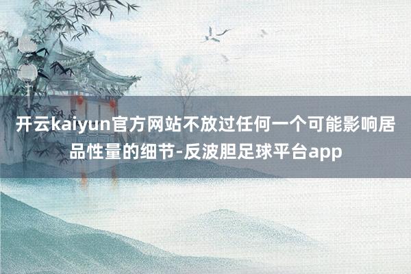 开云kaiyun官方网站不放过任何一个可能影响居品性量的细节-反波胆足球平台app