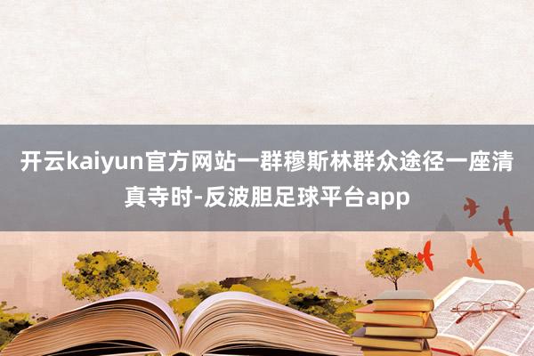 开云kaiyun官方网站一群穆斯林群众途径一座清真寺时-反波胆足球平台app