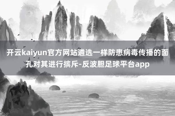 开云kaiyun官方网站遴选一样防患病毒传播的面孔对其进行摈斥-反波胆足球平台app