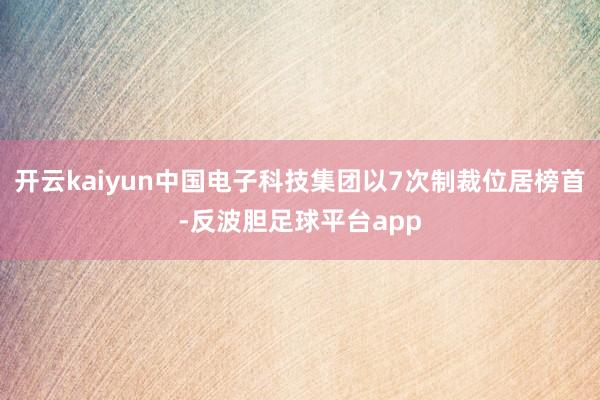 开云kaiyun中国电子科技集团以7次制裁位居榜首-反波胆足球平台app