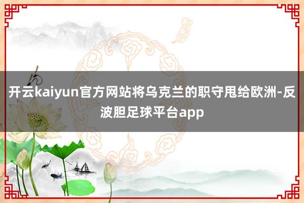 开云kaiyun官方网站将乌克兰的职守甩给欧洲-反波胆足球平台app