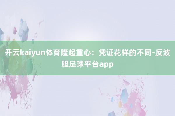 开云kaiyun体育隆起重心:凭证花样的不同-反波胆足球平台app