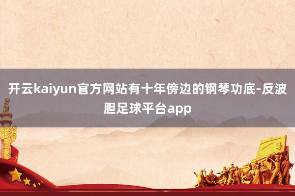 开云kaiyun官方网站有十年傍边的钢琴功底-反波胆足球平台app