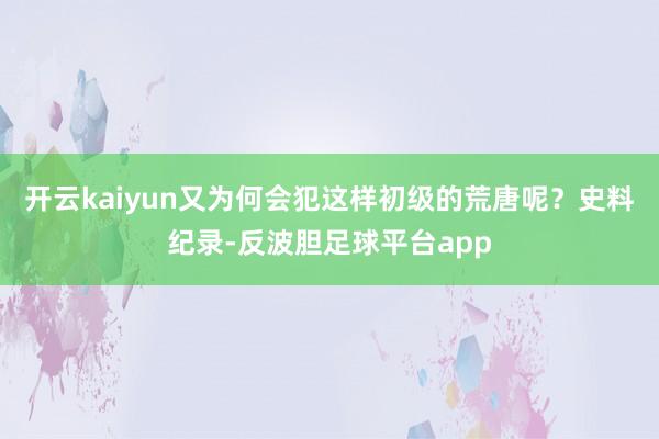 开云kaiyun又为何会犯这样初级的荒唐呢?史料纪录-反波胆足球平台app