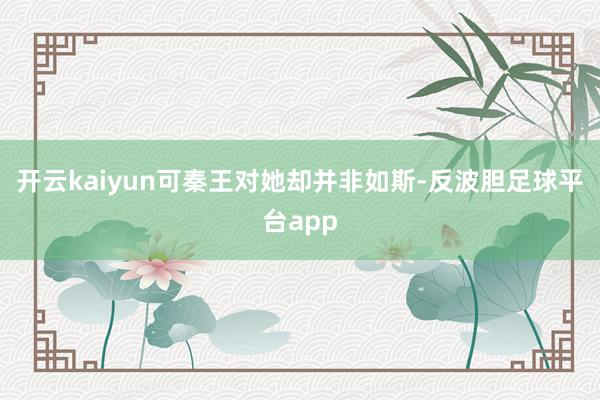 开云kaiyun可秦王对她却并非如斯-反波胆足球平台app