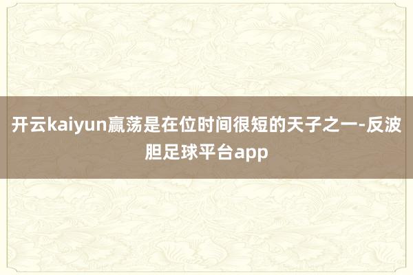 开云kaiyun赢荡是在位时间很短的天子之一-反波胆足球平台app