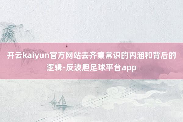 开云kaiyun官方网站去齐集常识的内涵和背后的逻辑-反波胆足球平台app