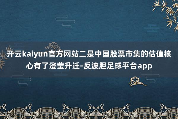 开云kaiyun官方网站二是中国股票市集的估值核心有了澄莹升迁-反波胆足球平台app