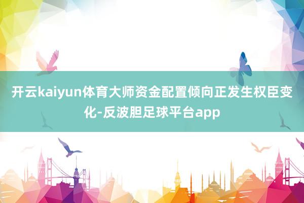 开云kaiyun体育大师资金配置倾向正发生权臣变化-反波胆足球平台app