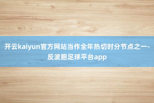 开云kaiyun官方网站当作全年热切时分节点之一-反波胆足球平台app