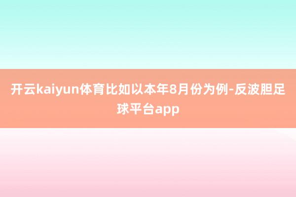 开云kaiyun体育比如以本年8月份为例-反波胆足球平台app