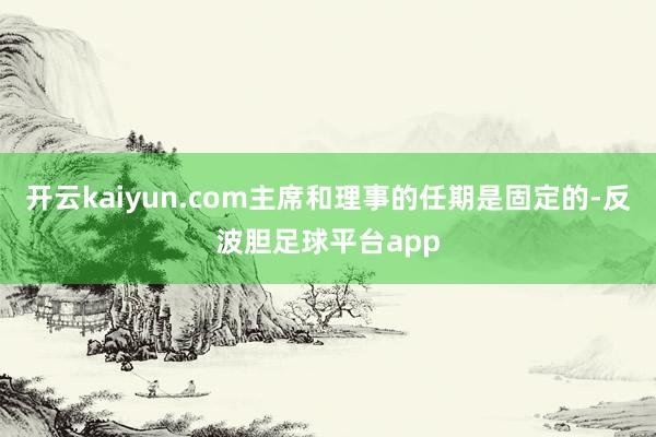 开云kaiyun.com主席和理事的任期是固定的-反波胆足球平台app