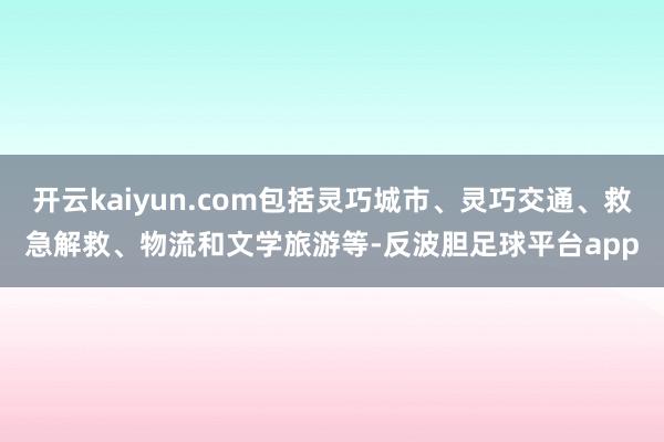 开云kaiyun.com包括灵巧城市、灵巧交通、救急解救、物流和文学旅游等-反波胆足球平台app