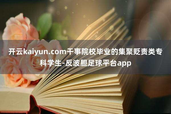 开云kaiyun.com干事院校毕业的集聚贬责类专科学生-反波胆足球平台app
