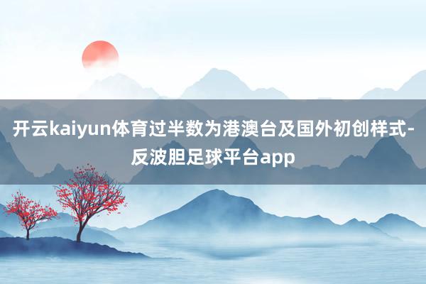 开云kaiyun体育过半数为港澳台及国外初创样式-反波胆足球平台app