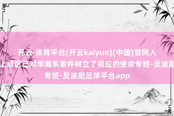 开云·体育平台(开云kaiyun)(中国)官网入口登录杭州市上城区已对华裔系案件树立了相应的使命专班-反波胆足球平台app