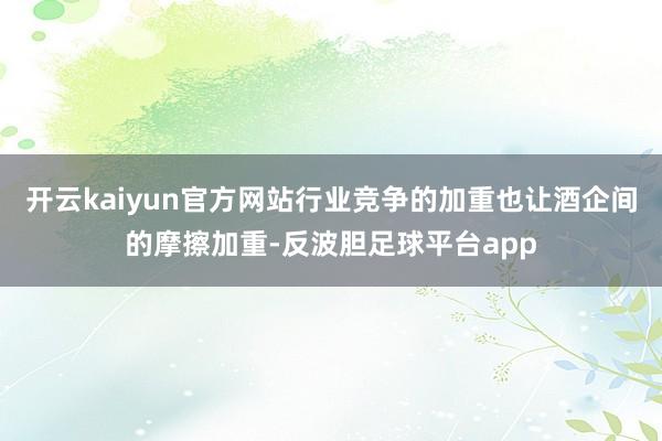 开云kaiyun官方网站行业竞争的加重也让酒企间的摩擦加重-反波胆足球平台app