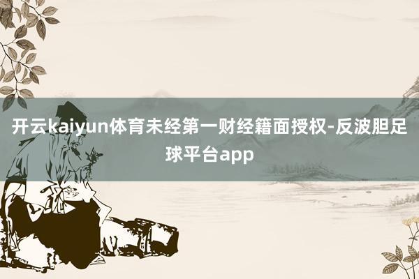 开云kaiyun体育未经第一财经籍面授权-反波胆足球平台app