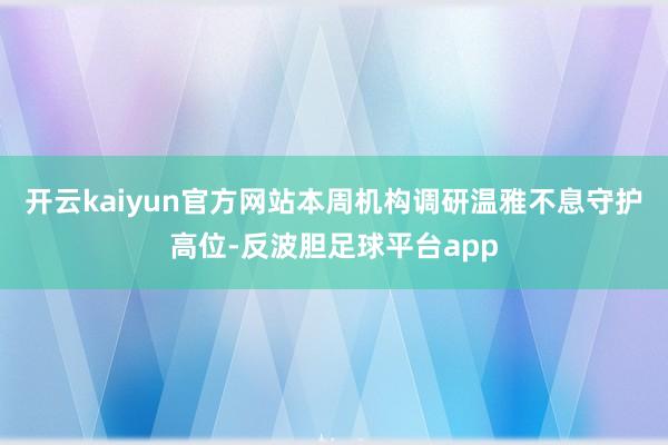 开云kaiyun官方网站本周机构调研温雅不息守护高位-反波胆足球平台app