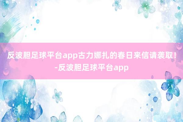 反波胆足球平台app古力娜扎的春日来信请袭取！-反波胆足球平台app