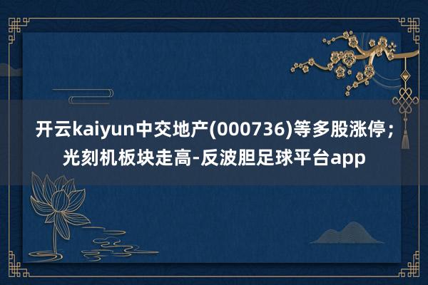 开云kaiyun中交地产(000736)等多股涨停;光刻机板块走高-反波胆足球平台app