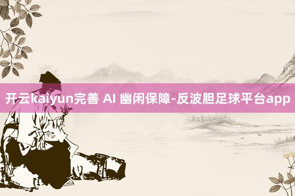 开云kaiyun完善 AI 幽闲保障-反波胆足球平台app
