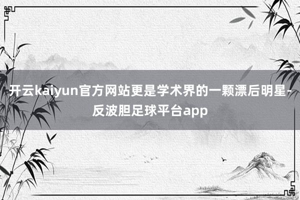 开云kaiyun官方网站更是学术界的一颗漂后明星-反波胆足球平台app