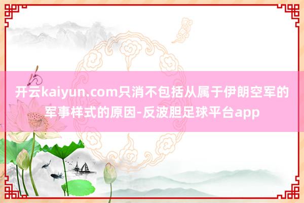 开云kaiyun.com只消不包括从属于伊朗空军的军事样式的原因-反波胆足球平台app