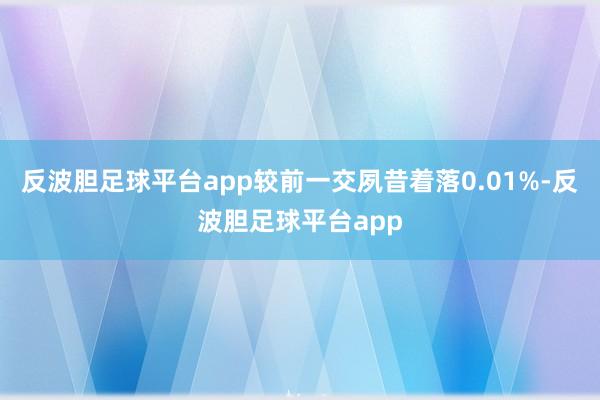反波胆足球平台app较前一交夙昔着落0.01%-反波胆足球平台app